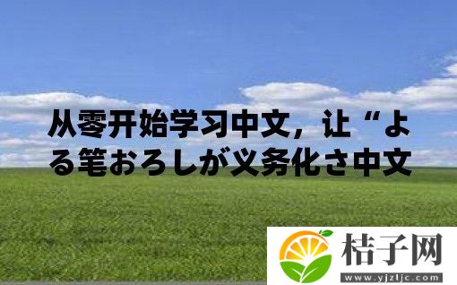 从零开始学习中文，让“よる笔おろしが义务化さ中文”成为你的良师益友！